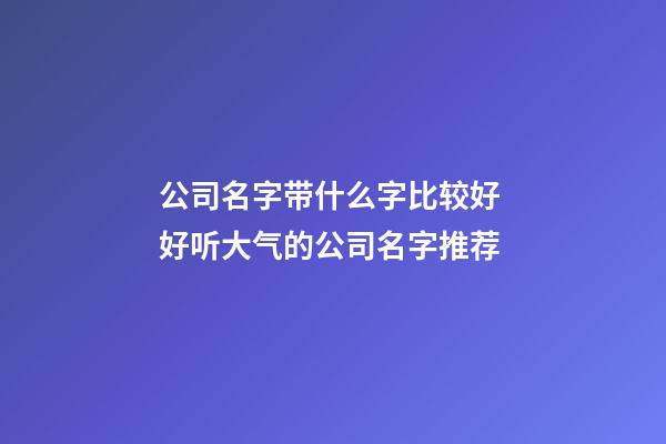 公司名字带什么字比较好 好听大气的公司名字推荐-第1张-公司起名-玄机派